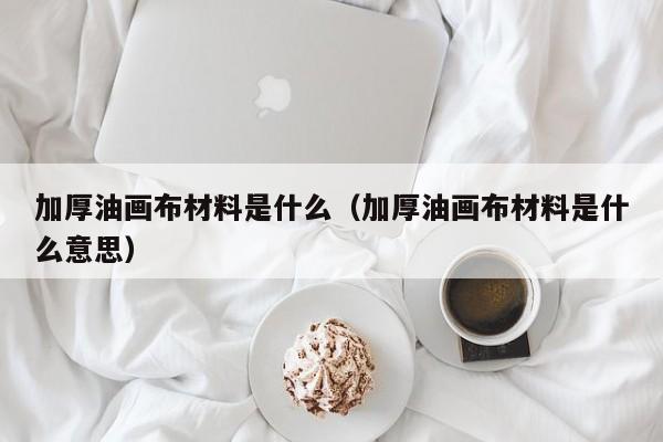 加厚油画布材料是什么（加厚油画布材料是什么意思）