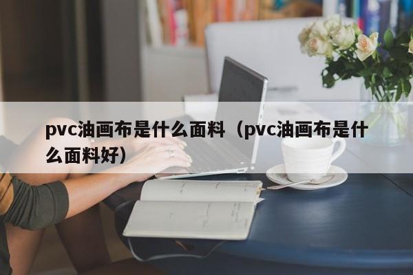 pvc油画布是什么面料（pvc油画布是什么面料好）