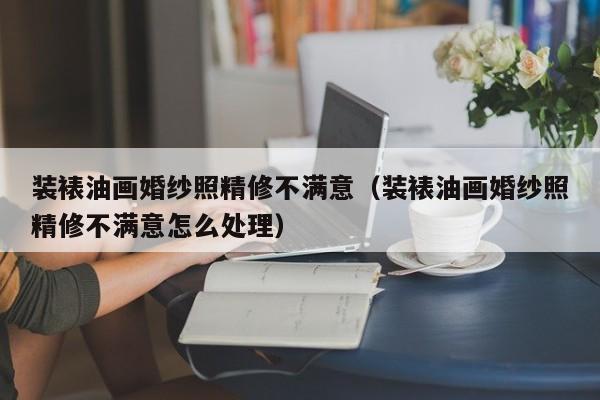 装裱油画婚纱照精修不满意（装裱油画婚纱照精修不满意怎么处理）