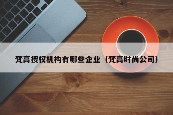 梵高授权机构有哪些企业（梵高时尚公司）