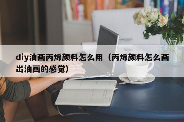 diy油画丙烯颜料怎么用（丙烯颜料怎么画出油画的感觉）