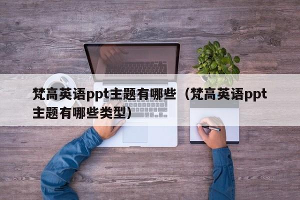 梵高英语ppt主题有哪些（梵高英语ppt主题有哪些类型）