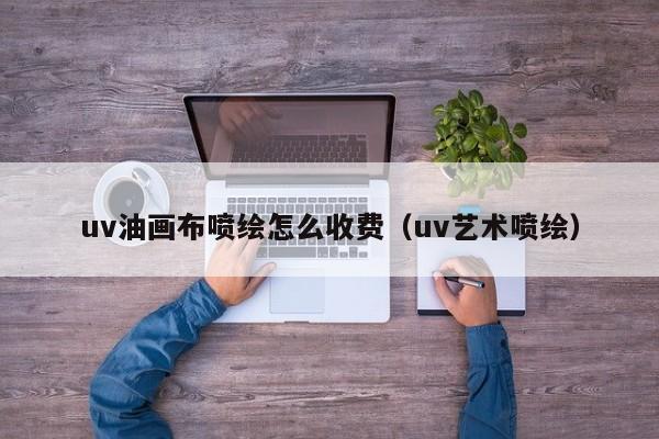 uv油画布喷绘怎么收费（uv艺术喷绘）