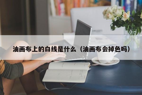 油画布上的白线是什么（油画布会掉色吗）