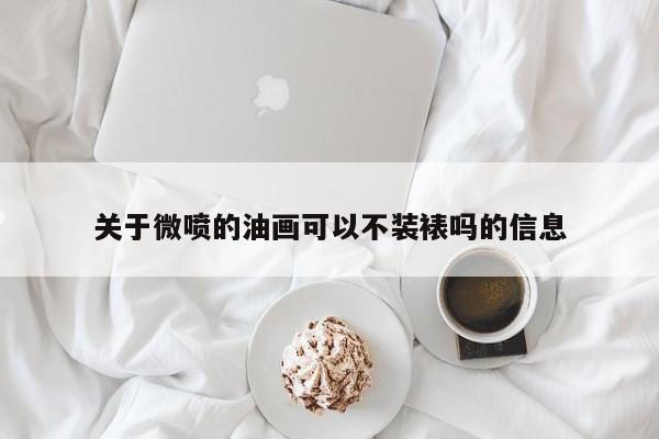 关于微喷的油画可以不装裱吗的信息