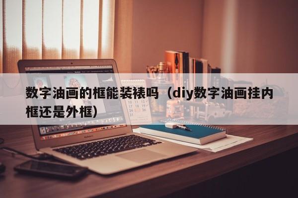 数字油画的框能装裱吗（diy数字油画挂内框还是外框）