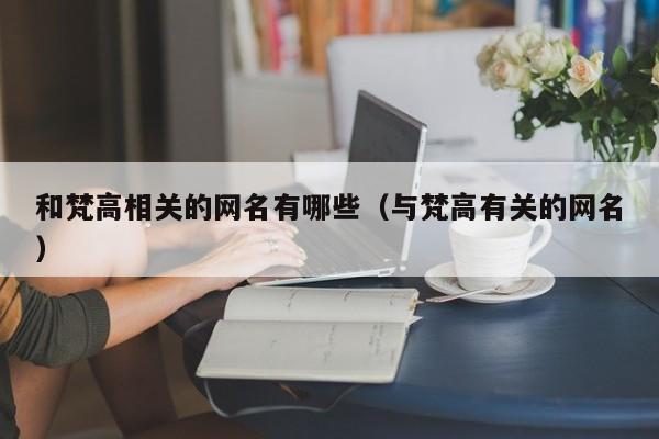 和梵高相关的网名有哪些（与梵高有关的网名）