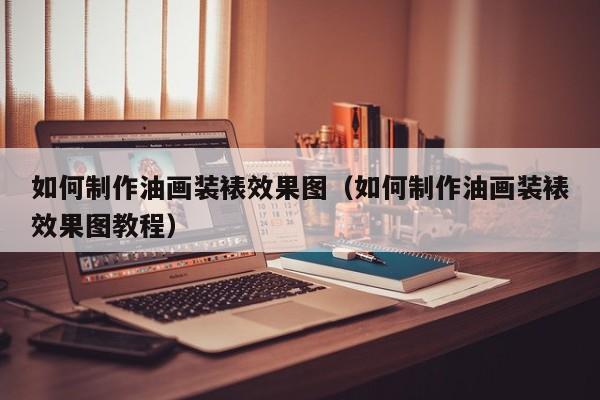 如何制作油画装裱效果图（如何制作油画装裱效果图教程）