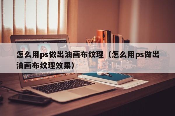 怎么用ps做出油画布纹理（怎么用ps做出油画布纹理效果）