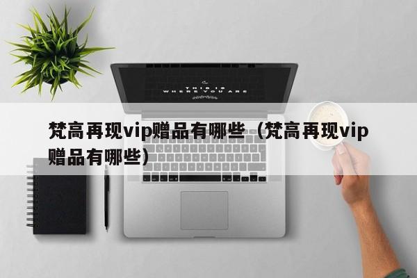 梵高再现vip赠品有哪些（梵高再现vip赠品有哪些）