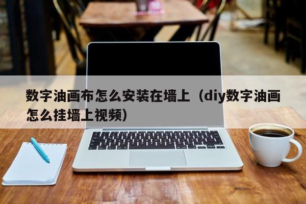 数字油画布怎么安装在墙上（diy数字油画怎么挂墙上视频）