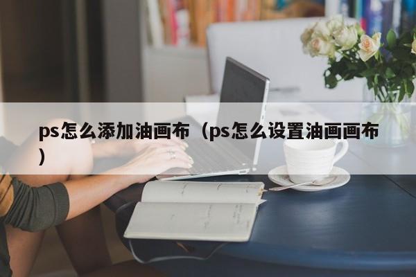 ps怎么添加油画布（ps怎么设置油画画布）