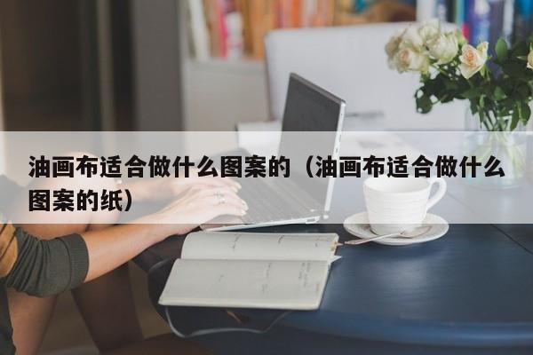 油画布适合做什么图案的（油画布适合做什么图案的纸）