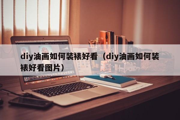 diy油画如何装裱好看（diy油画如何装裱好看图片）