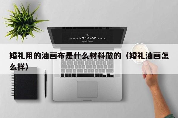 婚礼用的油画布是什么材料做的（婚礼油画怎么样）