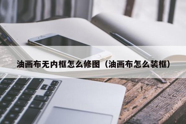 油画布无内框怎么修图（油画布怎么装框）