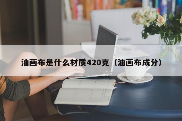 油画布是什么材质420克（油画布成分）