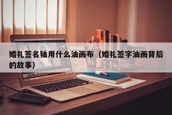 婚礼签名轴用什么油画布（婚礼签字油画背后的故事）