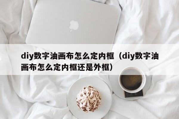 diy数字油画布怎么定内框（diy数字油画布怎么定内框还是外框）