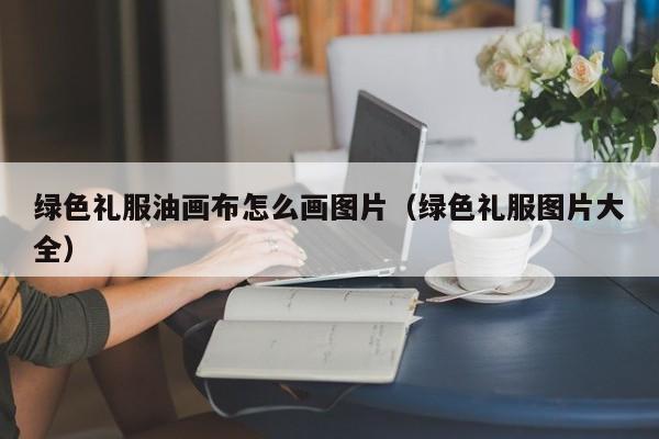 绿色礼服油画布怎么画图片（绿色礼服图片大全）