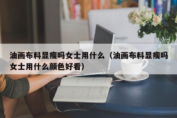 油画布料显瘦吗女士用什么（油画布料显瘦吗女士用什么颜色好看）