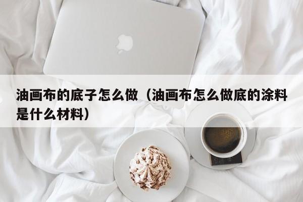 油画布的底子怎么做（油画布怎么做底的涂料是什么材料）