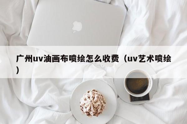 广州uv油画布喷绘怎么收费（uv艺术喷绘）