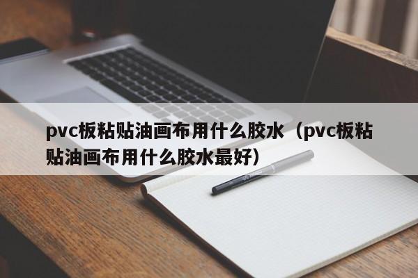 pvc板粘贴油画布用什么胶水（pvc板粘贴油画布用什么胶水最好）